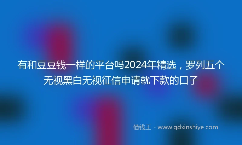 有和豆豆钱一样的平台吗2024年精选，罗列五个无视黑白无视征信申请就下款的口子