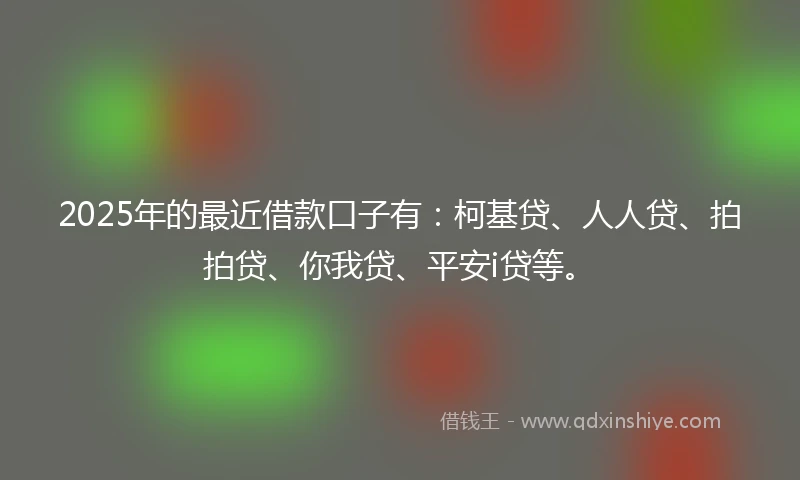 2025年的最近借款口子有：柯基贷、人人贷、拍拍贷、你我贷、平安i贷等。