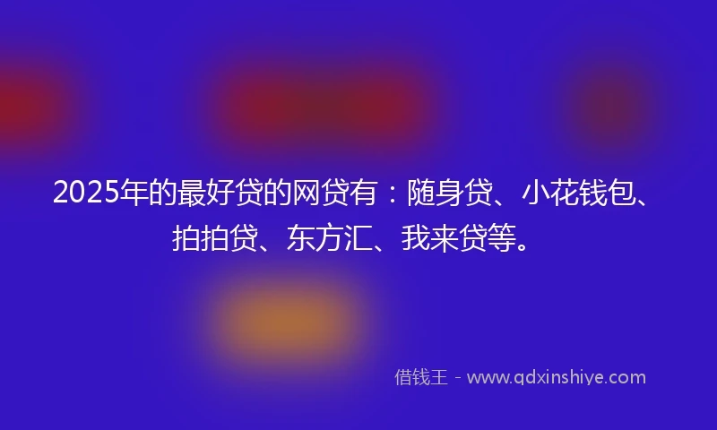 2025年的最好贷的网贷有：随身贷、小花钱包、拍拍贷、东方汇、我来贷等。