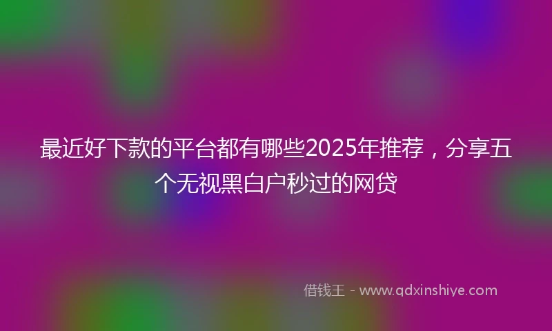 最近好下款的平台都有哪些2025年推荐，分享五个无视黑白户秒过的网贷