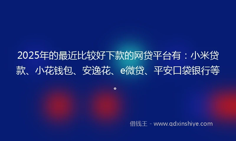 2025年的最近比较好下款的网贷平台有：小米贷款、小花钱包、安逸花、e微贷、平安口袋银行等。