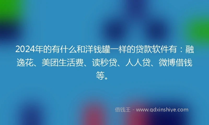 2024年的有什么和洋钱罐一样的贷款软件有:融逸花、美团生活费、读秒贷、人人贷、微博借钱等。
