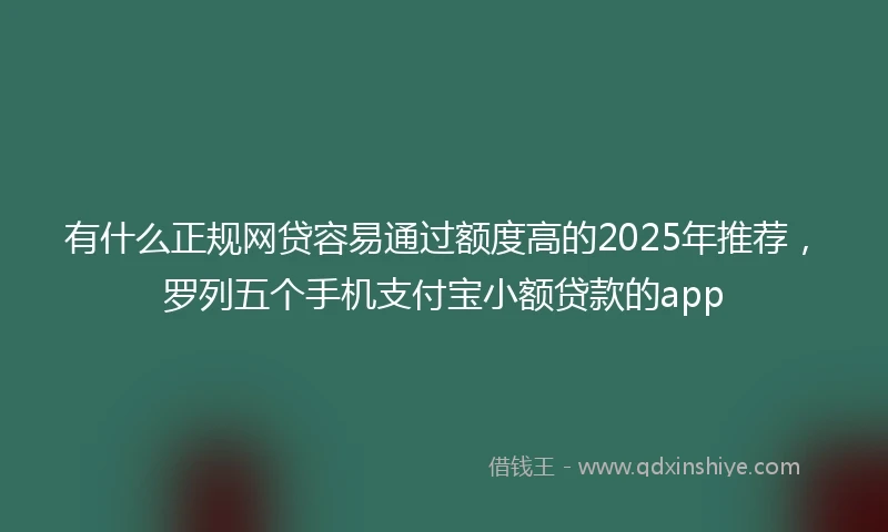 有什么正规网贷容易通过额度高的2025年推荐，罗列五个手机支付宝小额贷款的app