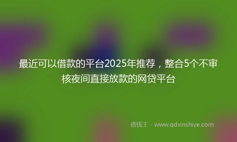 最近可以借款的平台2025年推荐，整合5个不审核夜间直接放款的网贷平台