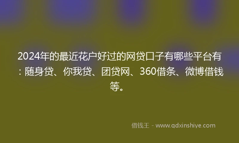 2024年的最近花户好过的网贷口子有哪些平台有：随身贷、你我贷、团贷网、360借条、微博借钱等。