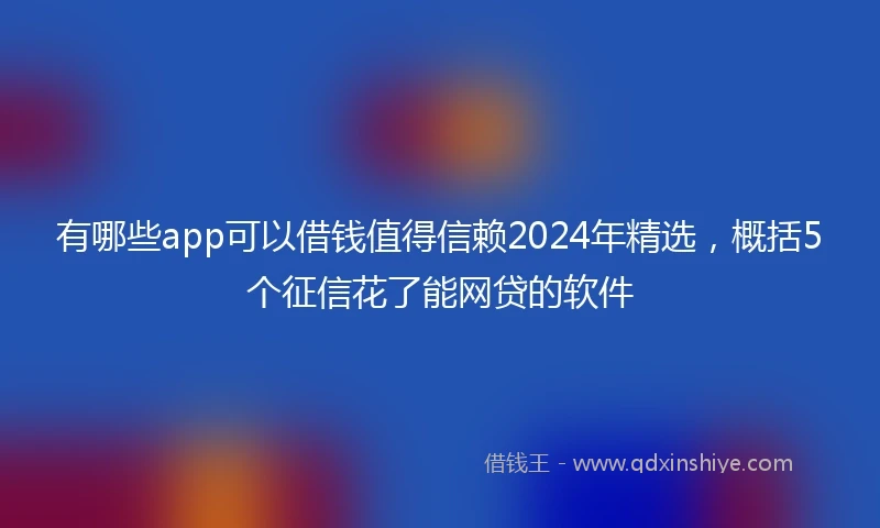 有哪些app可以借钱值得信赖2024年精选，概括5个征信花了能网贷的软件