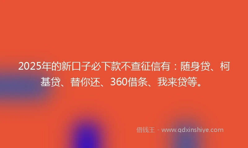 2025年的新口子必下款不查征信有：随身贷、柯基贷、替你还、360借条、我来贷等。