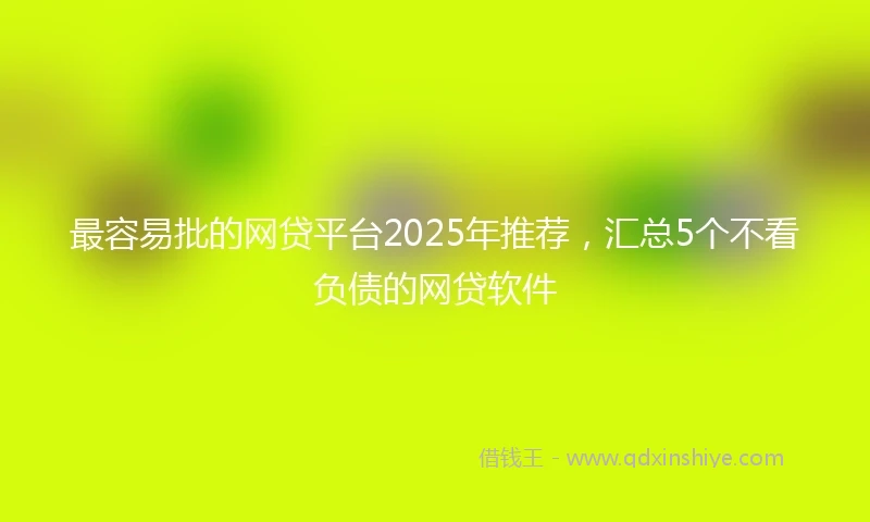最容易批的网贷平台2025年推荐，汇总5个不看负债的网贷软件