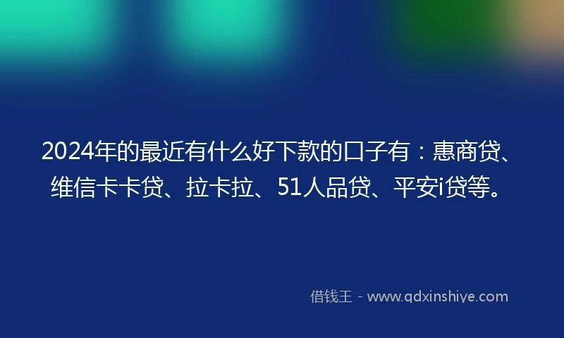 2024年的最近有什么好下款的口子有：惠商贷、维信卡卡贷、拉卡拉、51人品贷、平安i贷等。