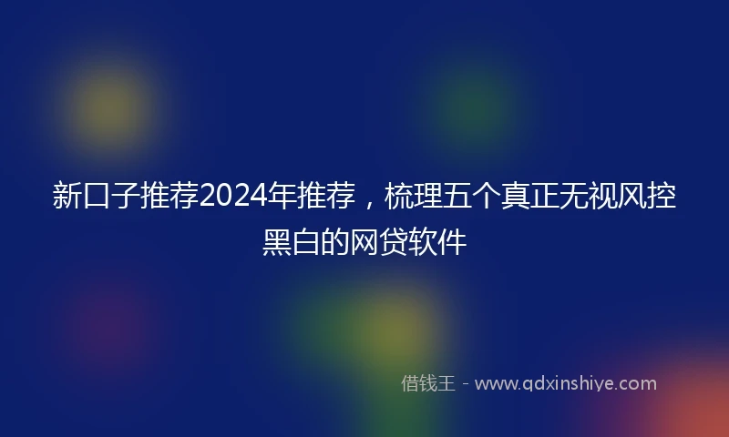 新口子推荐2024年推荐，梳理五个真正无视风控黑白的网贷软件
