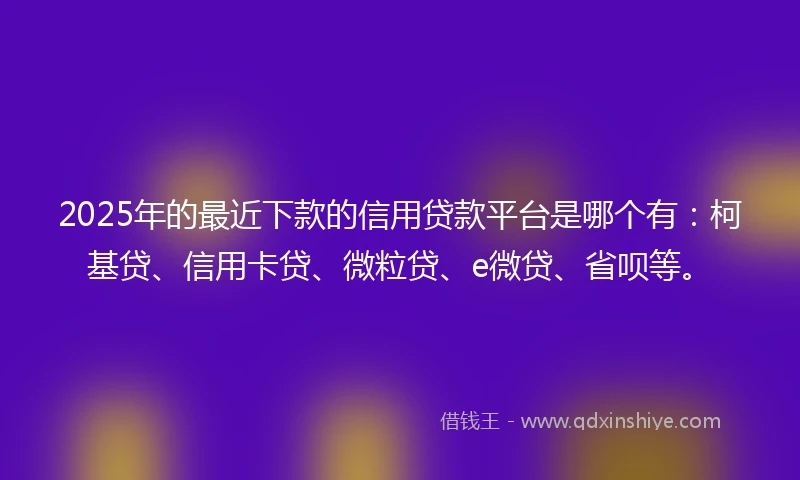 2025年的最近下款的信用贷款平台是哪个有：柯基贷、信用卡贷、微粒贷、e微贷、省呗等。