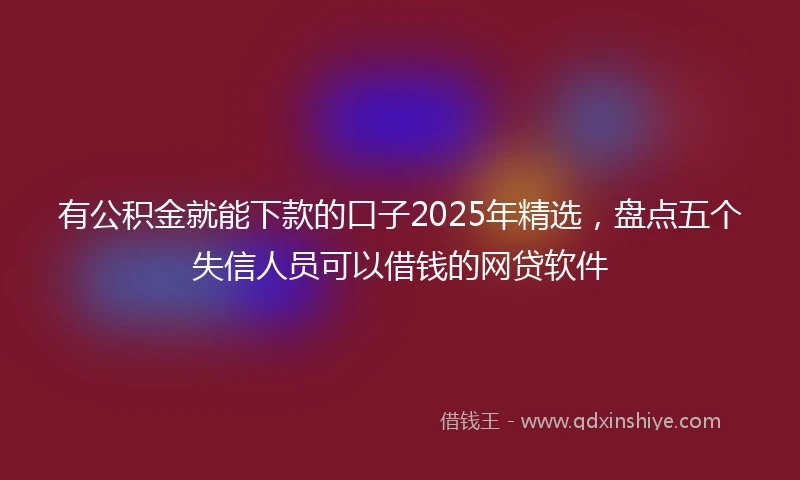 有公积金就能下款的口子2025年精选，盘点五个失信人员可以借钱的网贷软件
