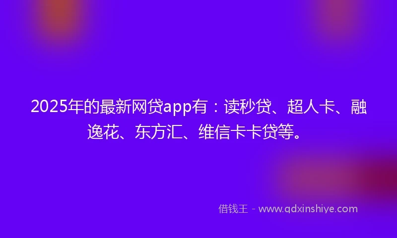 2025年的最新网贷app有：读秒贷、超人卡、融逸花、东方汇、维信卡卡贷等。