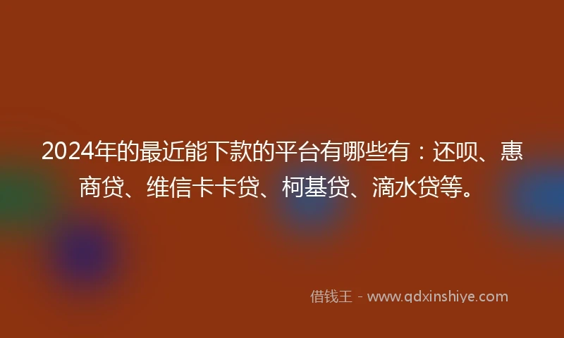 2024年的最近能下款的平台有哪些有：还呗、惠商贷、维信卡卡贷、柯基贷、滴水贷等。