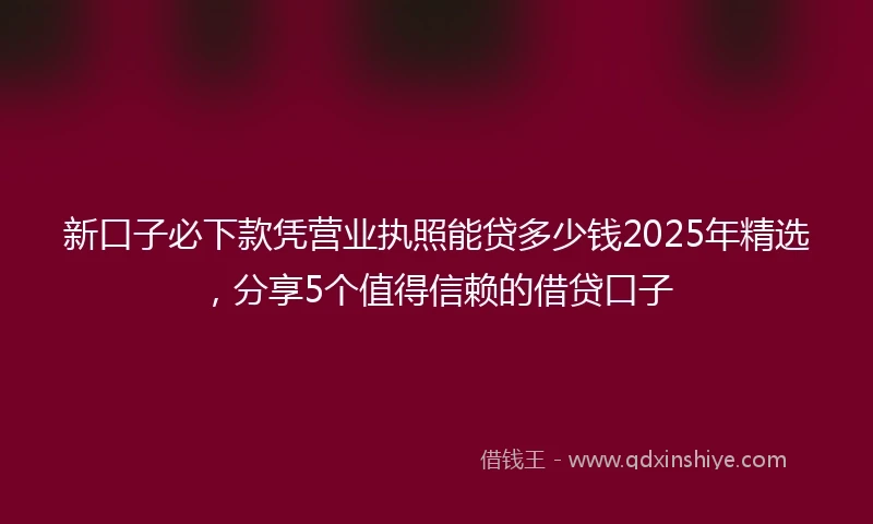 新口子必下款凭营业执照能贷多少钱2025年精选，分享5个值得信赖的借贷口子
