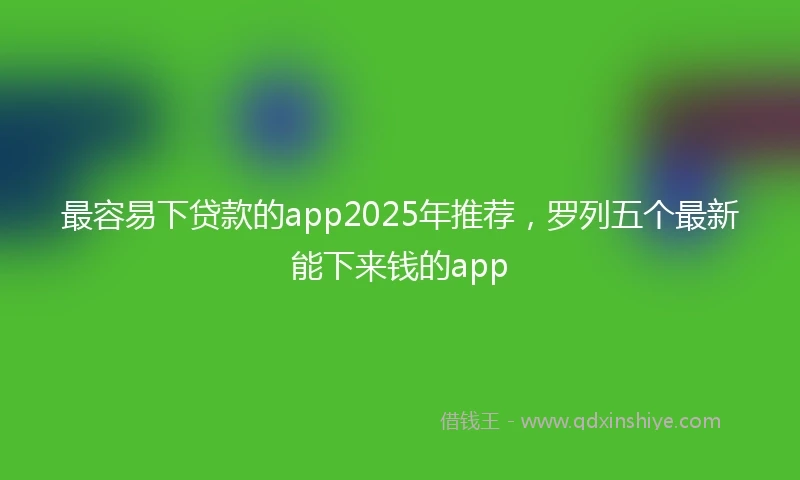 最容易下贷款的app2025年推荐，罗列五个最新能下来钱的app