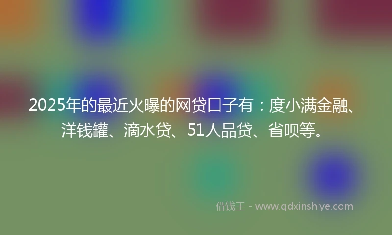 2025年的最近火曝的网贷口子有：度小满金融、洋钱罐、滴水贷、51人品贷、省呗等。