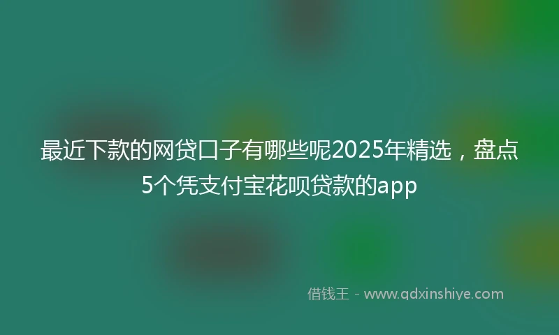 最近下款的网贷口子有哪些呢2025年精选，盘点5个凭支付宝花呗贷款的app