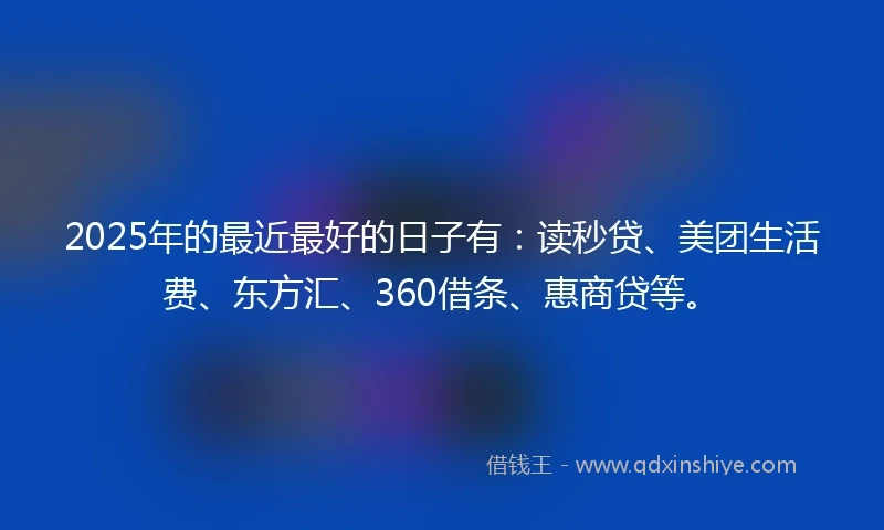 2025年的最近最好的日子有：读秒贷、美团生活费、东方汇、360借条、惠商贷等。