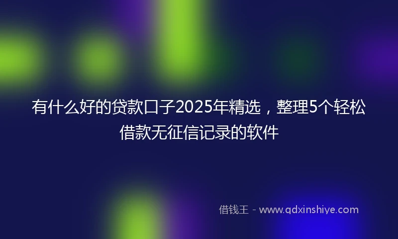 有什么好的贷款口子2025年精选,整理5个轻松借款无征信记录的软件