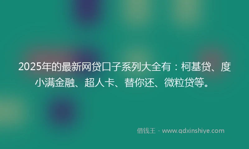 2025年的最新网贷口子系列大全有：柯基贷、度小满金融、超人卡、替你还、微粒贷等。