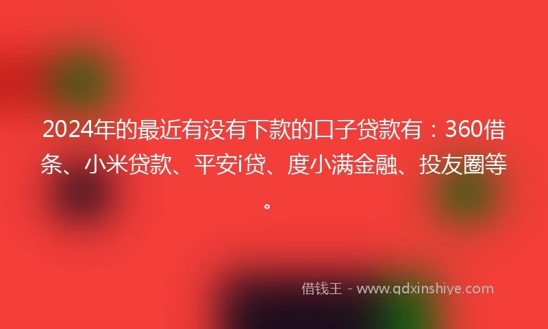 2024年的最近有没有下款的口子贷款有：360借条、小米贷款、平安i贷、度小满金融、投友圈等。