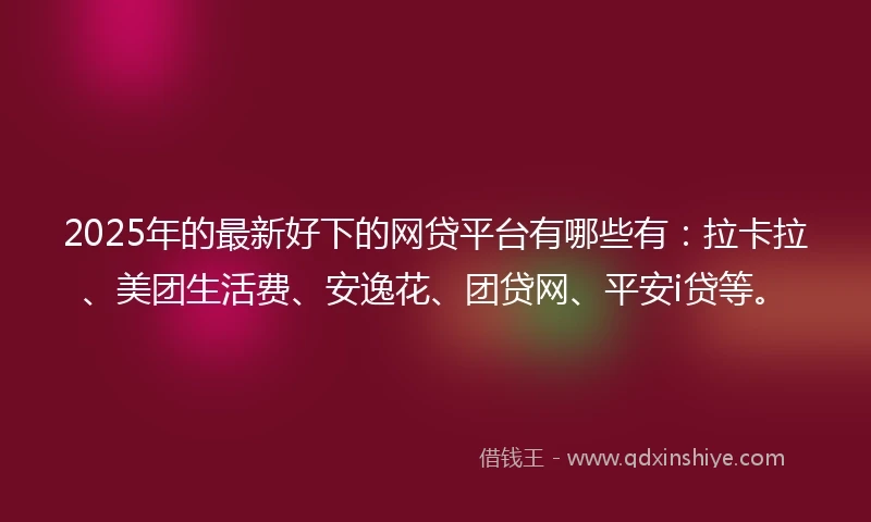 2025年的最新好下的网贷平台有哪些有：拉卡拉、美团生活费、安逸花、团贷网、平安i贷等。