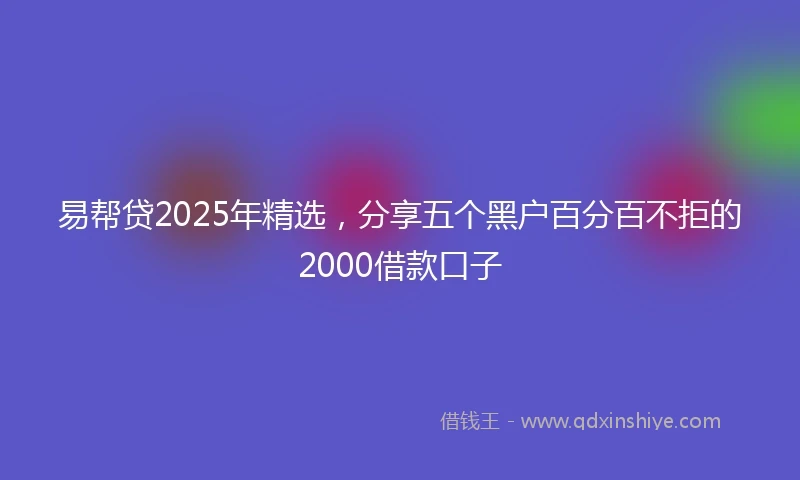 易帮贷2025年精选，分享五个黑户百分百不拒的2000借款口子