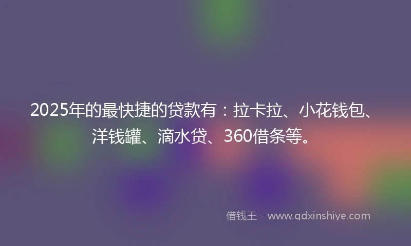 2025年的最快捷的贷款有：拉卡拉、小花钱包、洋钱罐、滴水贷、360借条等。