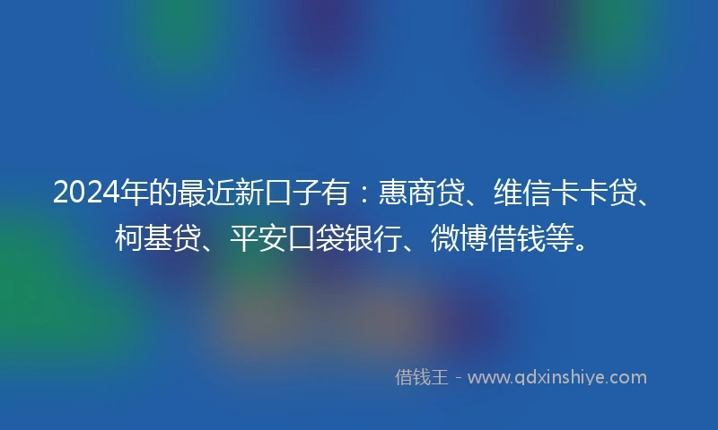 2024年的最近新口子有：惠商贷、维信卡卡贷、柯基贷、平安口袋银行、微博借钱等。