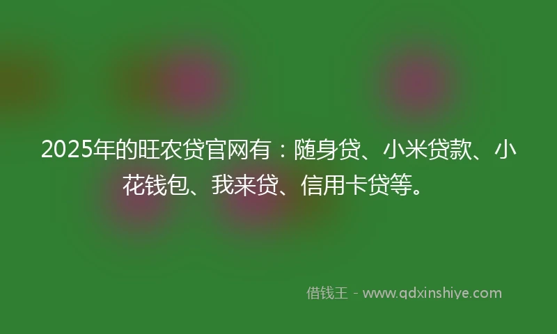 2025年的旺农贷官网有：随身贷、小米贷款、小花钱包、我来贷、信用卡贷等。