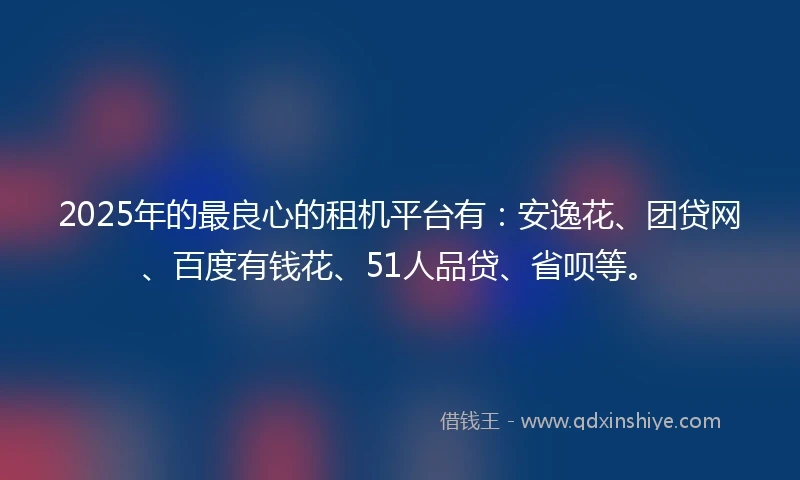 2025年的最良心的租机平台有：安逸花、团贷网、百度有钱花、51人品贷、省呗等。