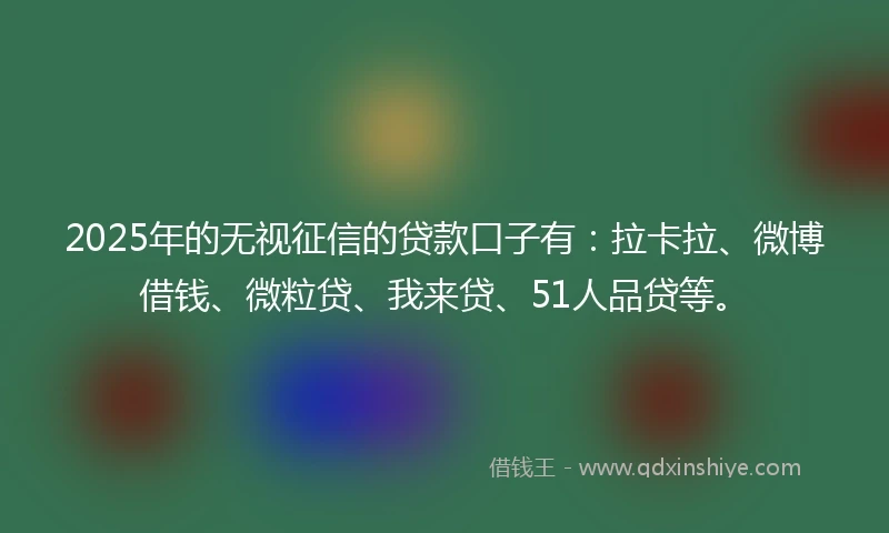 2025年的无视征信的贷款口子有：拉卡拉、微博借钱、微粒贷、我来贷、51人品贷等。