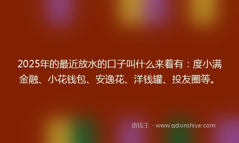 2025年的最近放水的口子叫什么来着有：度小满金融、小花钱包、安逸花、洋钱罐、投友圈等。