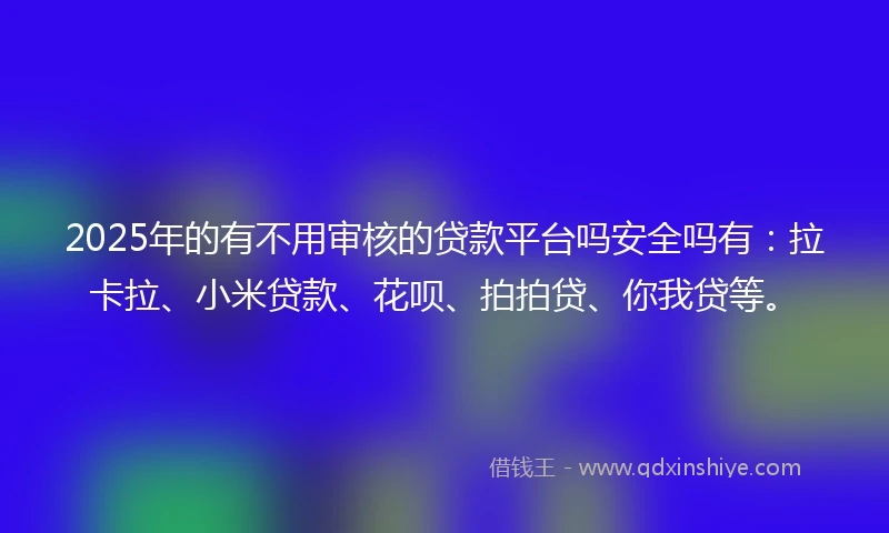 2025年的有不用审核的贷款平台吗安全吗有：拉卡拉、小米贷款、花呗、拍拍贷、你我贷等。