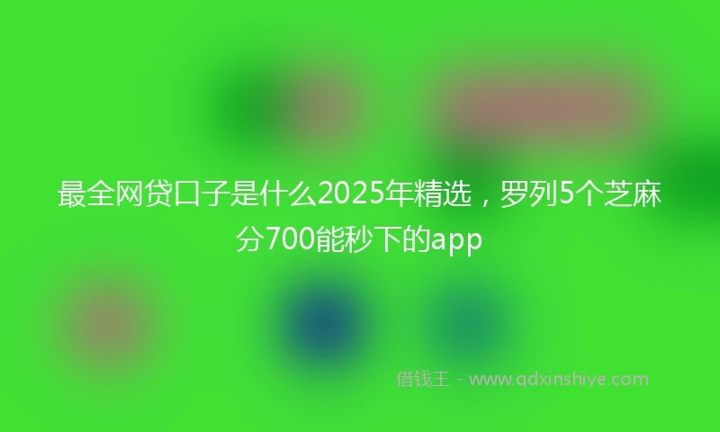 最全网贷口子是什么2025年精选，罗列5个芝麻分700能秒下的app