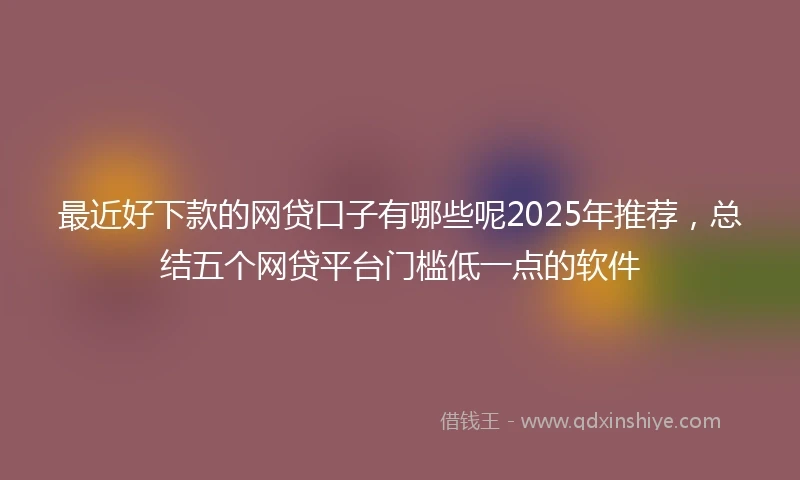 最近好下款的网贷口子有哪些呢2025年推荐，总结五个网贷平台门槛低一点的软件