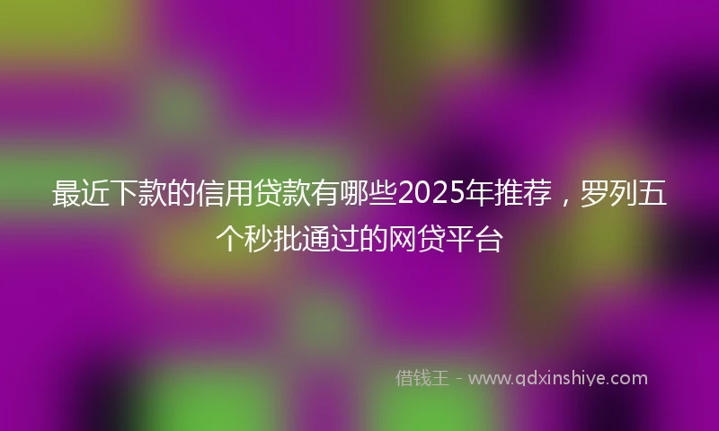 最近下款的信用贷款有哪些2025年推荐，罗列五个秒批通过的网贷平台