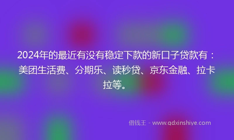 2024年的最近有没有稳定下款的新口子贷款有：美团生活费、分期乐、读秒贷、京东金融、拉卡拉等。