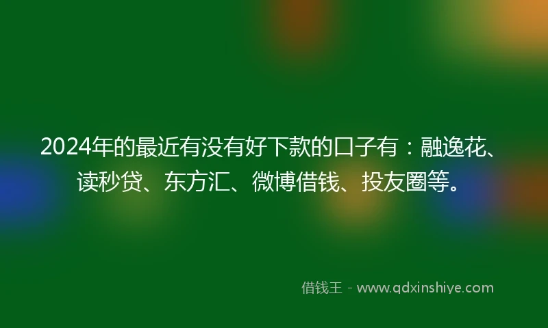 2024年的最近有没有好下款的口子有：融逸花、读秒贷、东方汇、微博借钱、投友圈等。