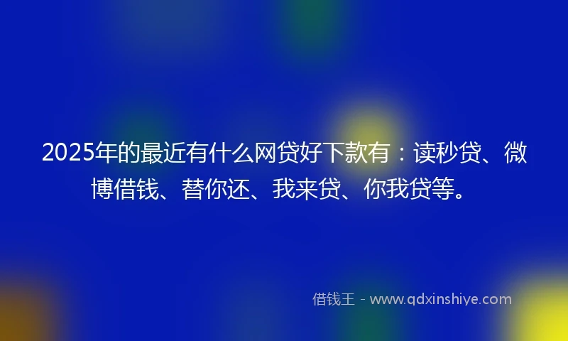 2025年的最近有什么网贷好下款有：读秒贷、微博借钱、替你还、我来贷、你我贷等。