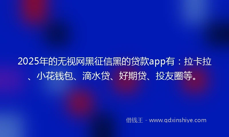 2025年的无视网黑征信黑的贷款app有：拉卡拉、小花钱包、滴水贷、好期贷、投友圈等。