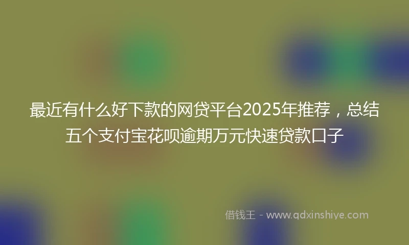 最近有什么好下款的网贷平台2025年推荐，总结五个支付宝花呗逾期万元快速贷款口子