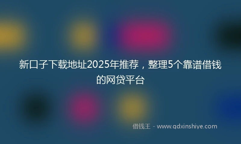 新口子下载地址2025年推荐，整理5个靠谱借钱的网贷平台
