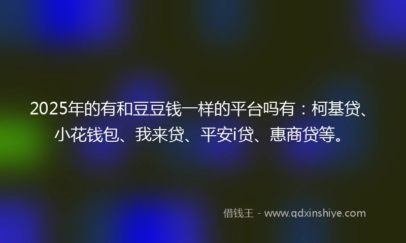 2025年的有和豆豆钱一样的平台吗有：柯基贷、小花钱包、我来贷、平安i贷、惠商贷等。