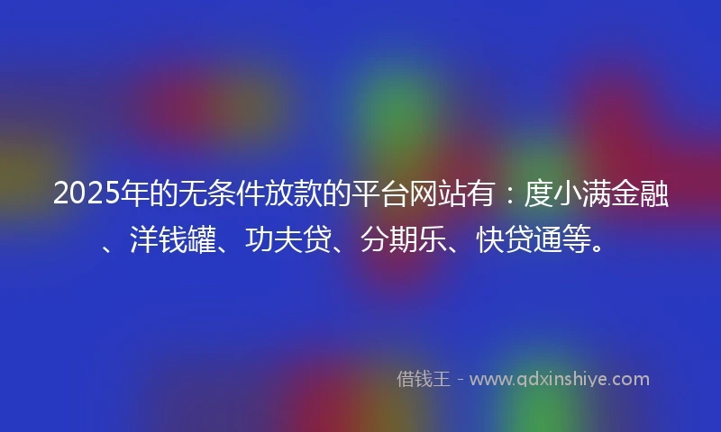 2025年的无条件放款的平台网站有：度小满金融、洋钱罐、功夫贷、分期乐、快贷通等。