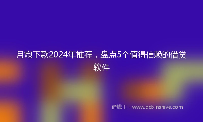 月炮下款2024年推荐，盘点5个值得信赖的借贷软件