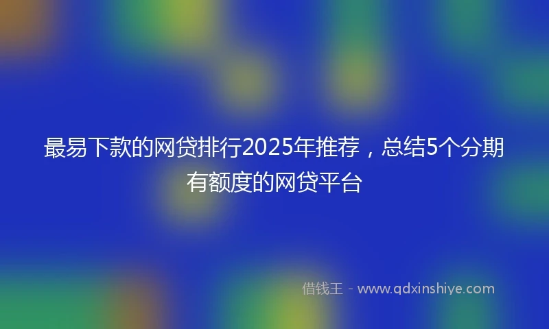 最易下款的网贷排行2025年推荐，总结5个分期有额度的网贷平台