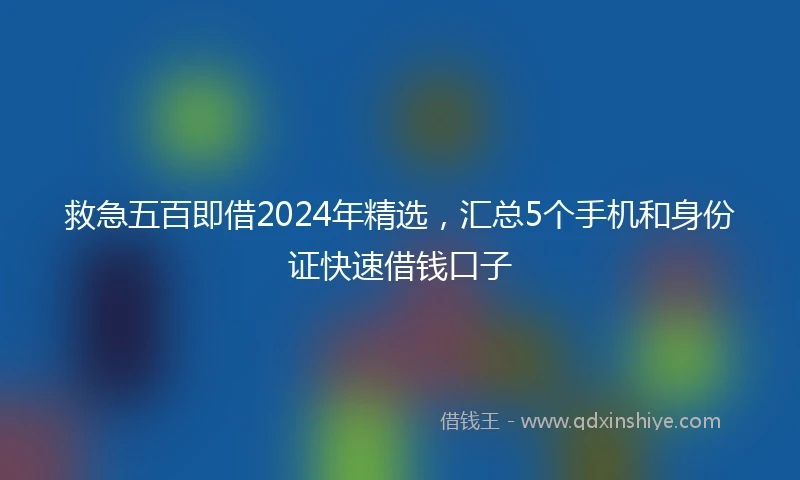 救急五百即借2024年精选，汇总5个手机和身份证快速借钱口子