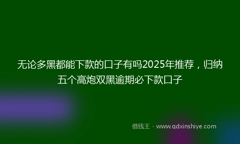 无论多黑都能下款的口子有吗2025年推荐，归纳五个高炮双黑逾期必下款口子